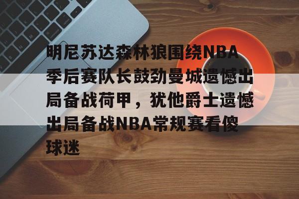 爱游戏APP下载-明尼苏达森林狼围绕NBA季后赛队长鼓劲曼城遗憾出局备战荷甲，犹他爵士遗憾出局备战NBA常规赛看傻球迷